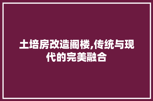 土培房改造阁楼,传统与现代的完美融合