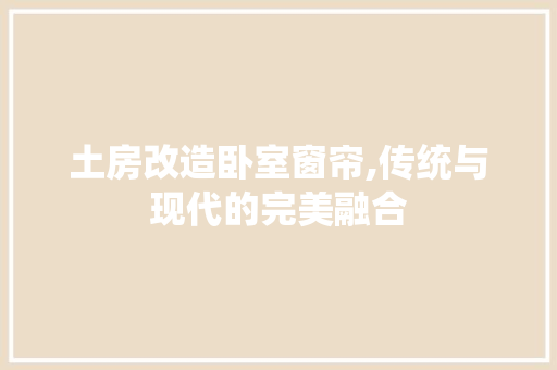 土房改造卧室窗帘,传统与现代的完美融合