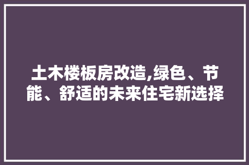 土木楼板房改造,绿色、节能、舒适的未来住宅新选择