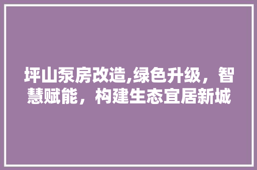 坪山泵房改造,绿色升级，智慧赋能，构建生态宜居新城区