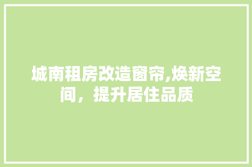 城南租房改造窗帘,焕新空间，提升居住品质