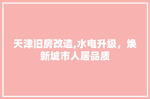 天津旧房改造,水电升级，焕新城市人居品质
