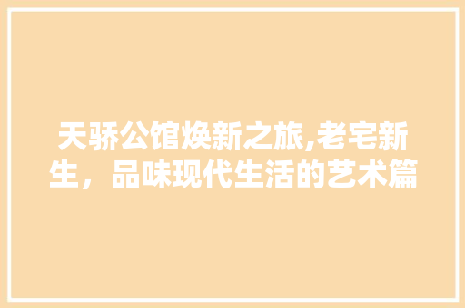 天骄公馆焕新之旅,老宅新生，品味现代生活的艺术篇章