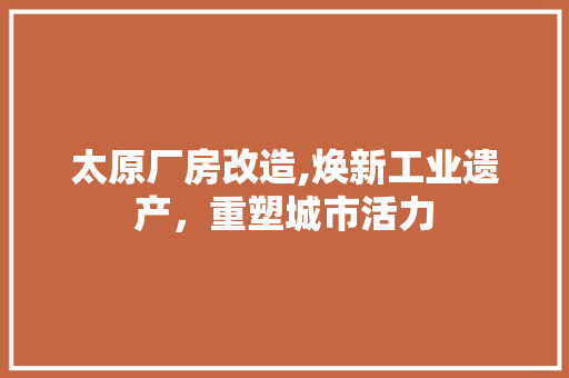 太原厂房改造,焕新工业遗产，重塑城市活力