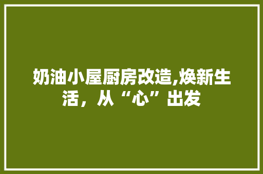 奶油小屋厨房改造,焕新生活，从“心”出发