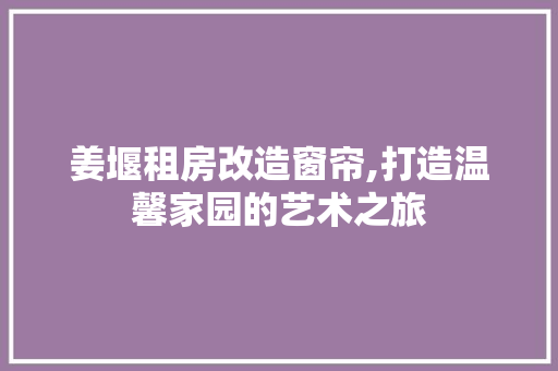 姜堰租房改造窗帘,打造温馨家园的艺术之旅 户内维修