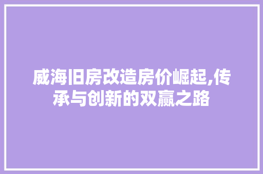 威海旧房改造房价崛起,传承与创新的双赢之路