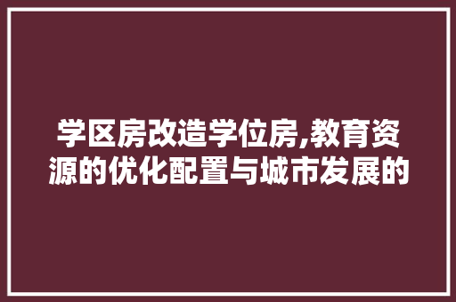 学区房改造学位房,教育资源的优化配置与城市发展的新趋势 家电维修