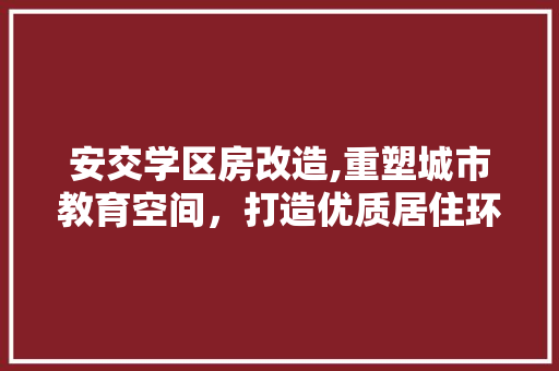安交学区房改造,重塑城市教育空间，打造优质居住环境