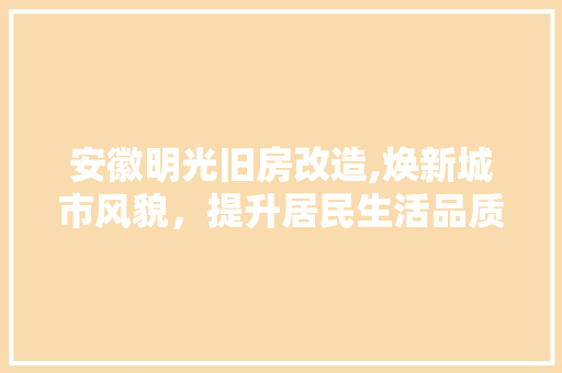 安徽明光旧房改造,焕新城市风貌，提升居民生活品质