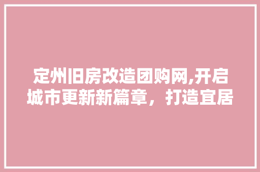 定州旧房改造团购网,开启城市更新新篇章，打造宜居新家园
