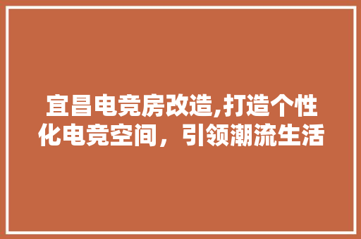 宜昌电竞房改造,打造个性化电竞空间，引领潮流生活新风尚
