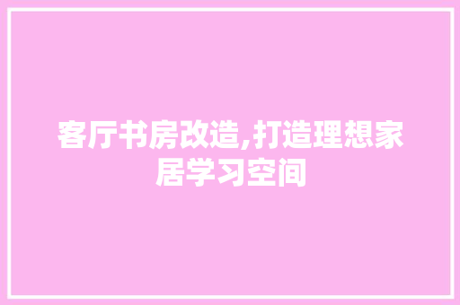 客厅书房改造,打造理想家居学习空间