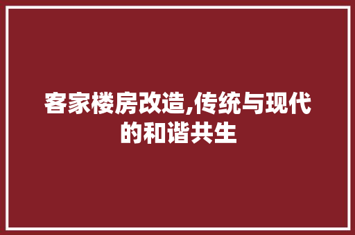 客家楼房改造,传统与现代的和谐共生