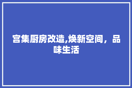 宫集厨房改造,焕新空间，品味生活 居家维修