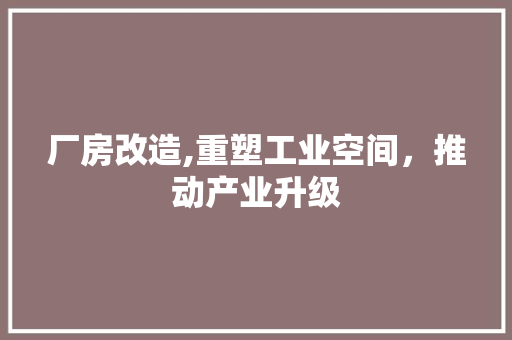 厂房改造,重塑工业空间，推动产业升级
