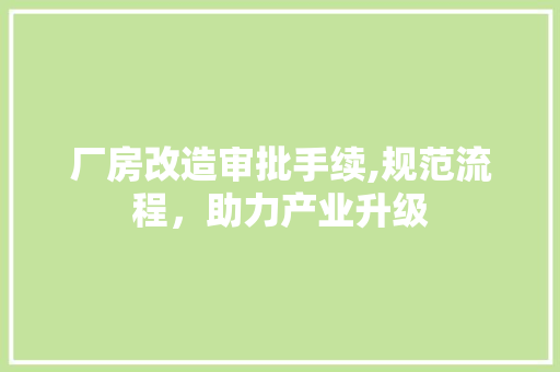 厂房改造审批手续,规范流程，助力产业升级