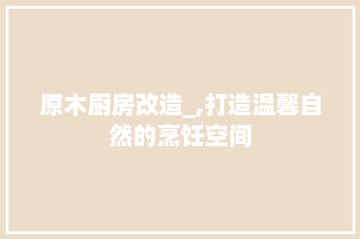 原木厨房改造_,打造温馨自然的烹饪空间 墙体维修