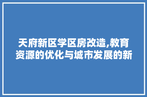 天府新区学区房改造,教育资源的优化与城市发展的新篇章