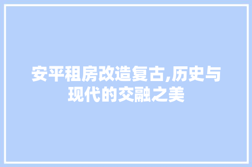 安平租房改造复古,历史与现代的交融之美