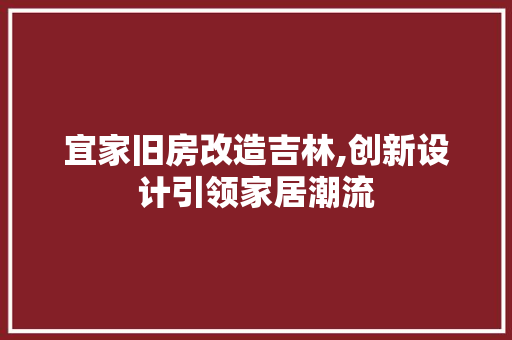 宜家旧房改造吉林,创新设计引领家居潮流