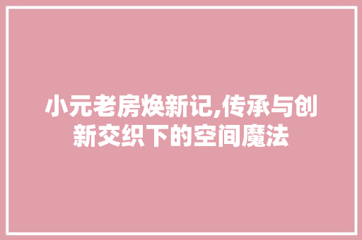 小元老房焕新记,传承与创新交织下的空间魔法