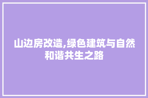 山边房改造,绿色建筑与自然和谐共生之路