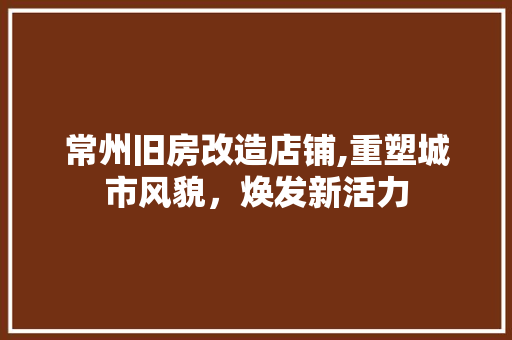 常州旧房改造店铺,重塑城市风貌，焕发新活力