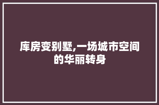 库房变别墅,一场城市空间的华丽转身