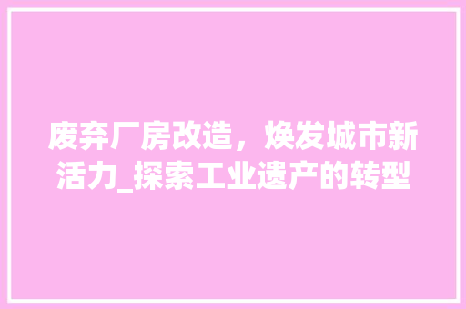 废弃厂房改造，焕发城市新活力_探索工业遗产的转型升级之路
