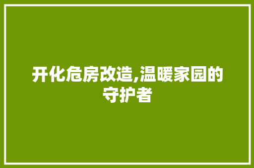 开化危房改造,温暖家园的守护者