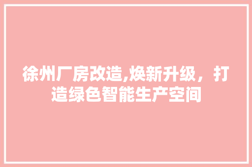 徐州厂房改造,焕新升级，打造绿色智能生产空间