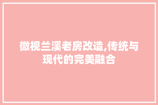 微视兰溪老房改造,传统与现代的完美融合