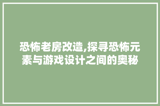 恐怖老房改造,探寻恐怖元素与游戏设计之间的奥秘
