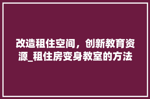 改造租住空间，创新教育资源_租住房变身教室的方法与思考