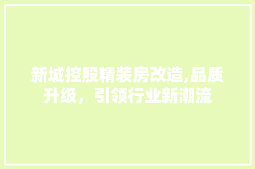 新城控股精装房改造,品质升级，引领行业新潮流