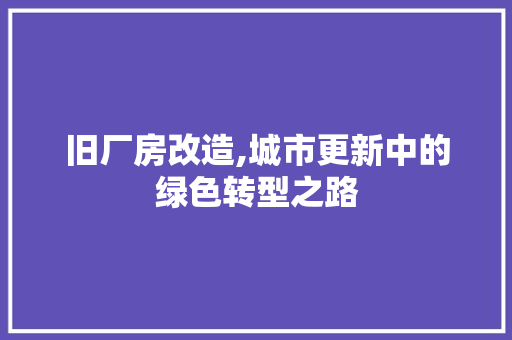 旧厂房改造,城市更新中的绿色转型之路