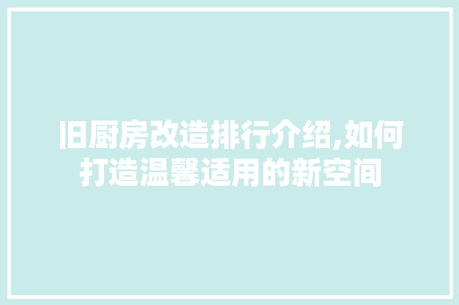 旧厨房改造排行介绍,如何打造温馨适用的新空间 厨房维修
