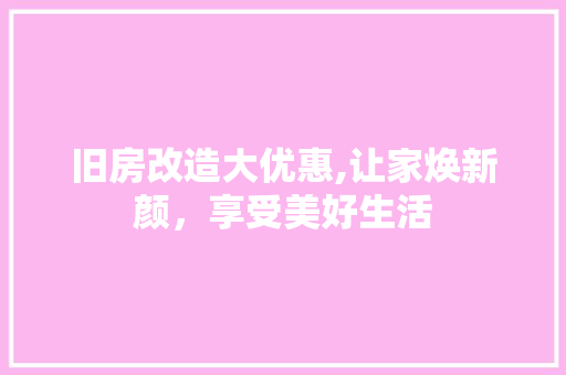 旧房改造大优惠,让家焕新颜，享受美好生活