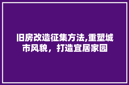 旧房改造征集方法,重塑城市风貌，打造宜居家园