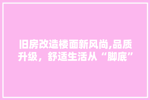 旧房改造楼面新风尚,品质升级，舒适生活从“脚底”开始