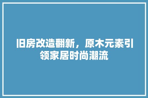 旧房改造翻新，原木元素引领家居时尚潮流 厨房维修