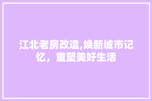 江北老房改造,焕新城市记忆，重塑美好生活