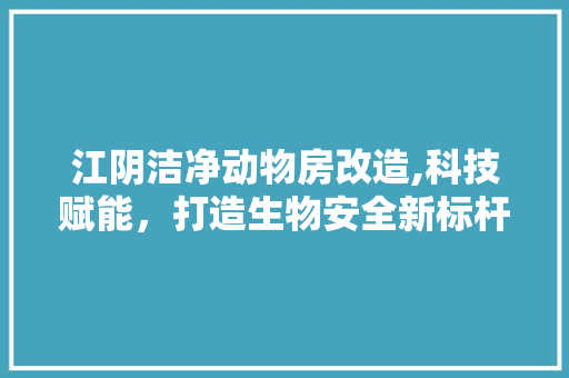 江阴洁净动物房改造,科技赋能，打造生物安全新标杆 居家维修