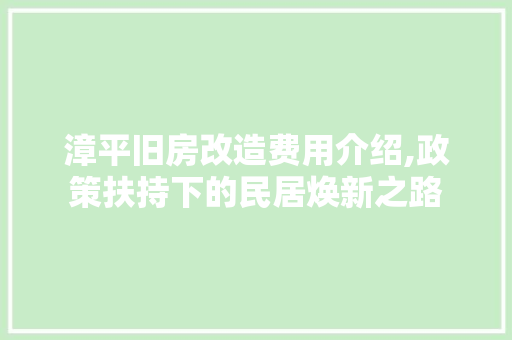 漳平旧房改造费用介绍,政策扶持下的民居焕新之路