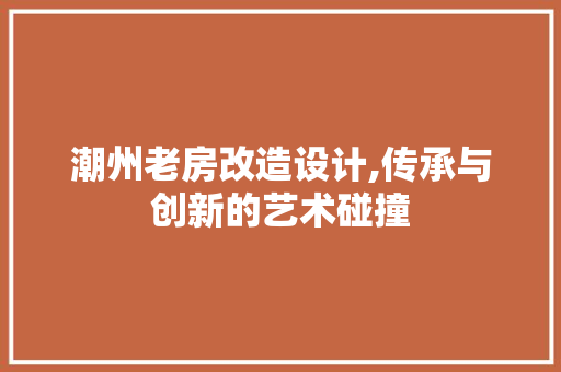 潮州老房改造设计,传承与创新的艺术碰撞