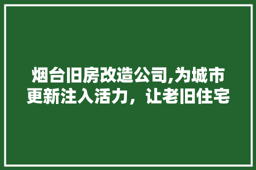 烟台旧房改造公司,为城市更新注入活力，让老旧住宅焕发新生
