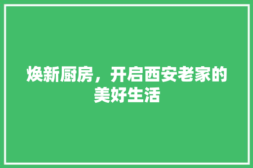 焕新厨房，开启西安老家的美好生活