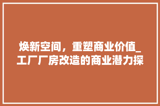 焕新空间，重塑商业价值_工厂厂房改造的商业潜力探析