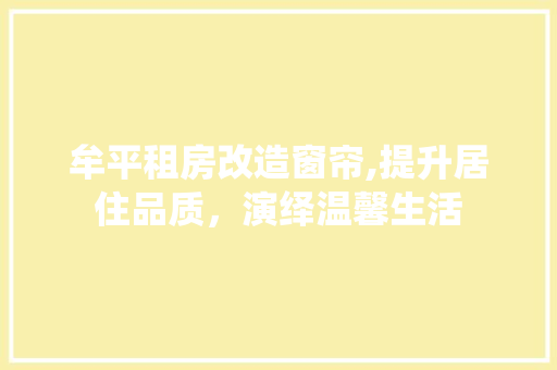牟平租房改造窗帘,提升居住品质，演绎温馨生活